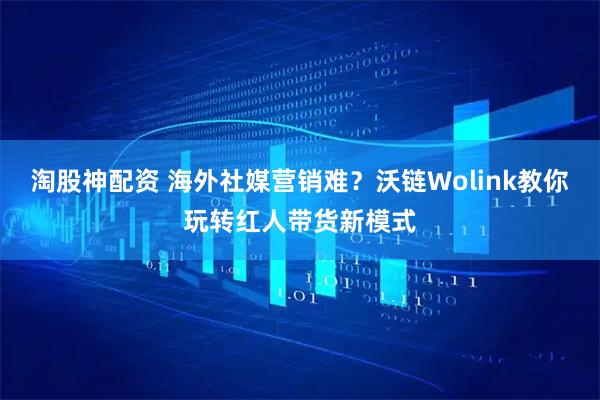 淘股神配资 海外社媒营销难？沃链Wolink教你玩转红人带货新模式