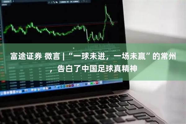 富途证券 微言 | “一球未进，一场未赢”的常州，告白了中国足球真精神