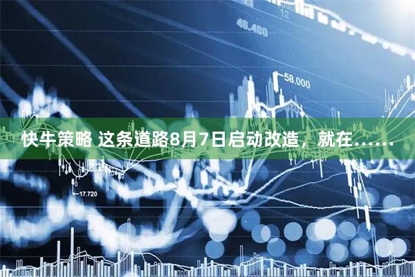 快牛策略 这条道路8月7日启动改造，就在……