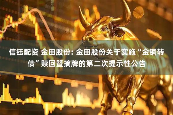 信钰配资 金田股份: 金田股份关于实施“金铜转债”赎回暨摘牌的第二次提示性公告