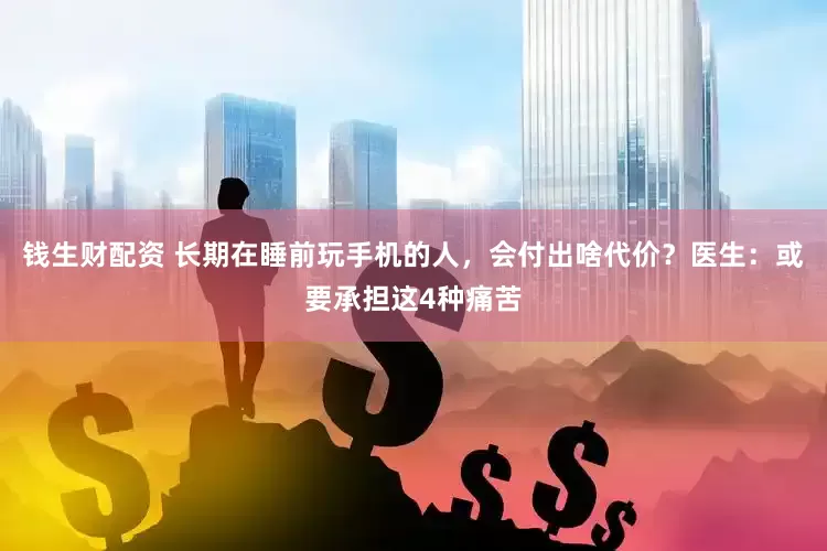 钱生财配资 长期在睡前玩手机的人，会付出啥代价？医生：或要承担这4种痛苦