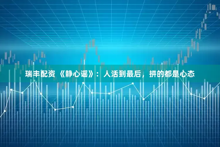 瑞丰配资 《静心谣》：人活到最后，拼的都是心态
