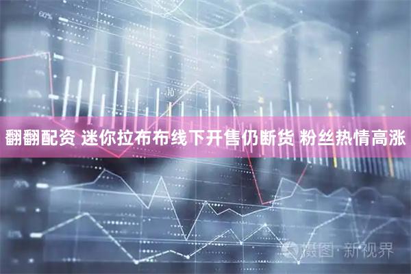 翻翻配资 迷你拉布布线下开售仍断货 粉丝热情高涨