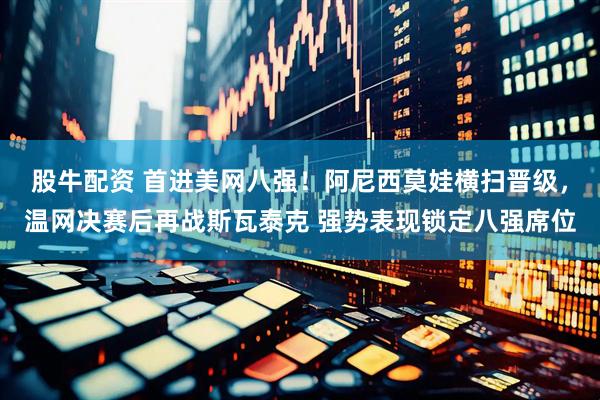 股牛配资 首进美网八强！阿尼西莫娃横扫晋级，温网决赛后再战斯瓦泰克 强势表现锁定八强席位