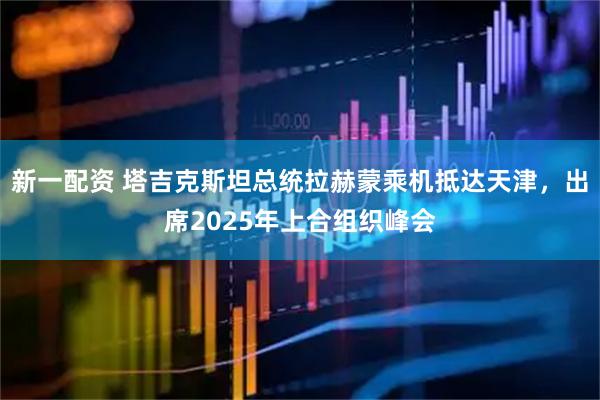 新一配资 塔吉克斯坦总统拉赫蒙乘机抵达天津，出席2025年上合组织峰会