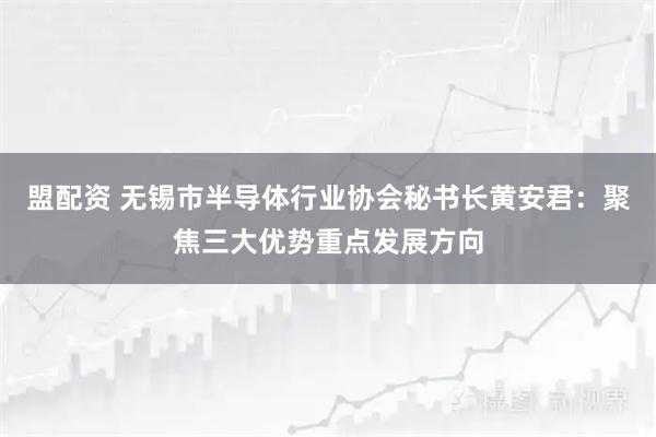 盟配资 无锡市半导体行业协会秘书长黄安君：聚焦三大优势重点发展方向
