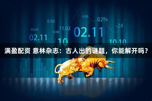 满盈配资 意林杂志：古人出的谜题，你能解开吗？