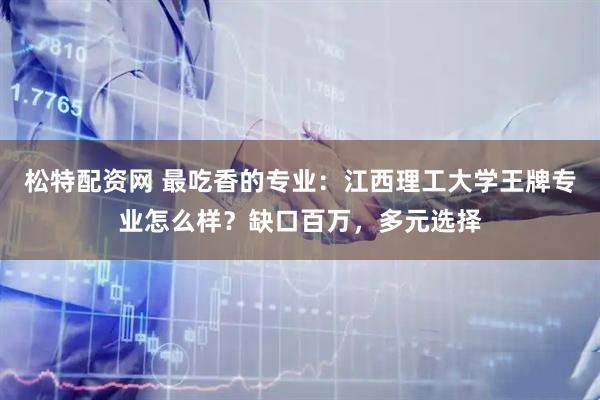 松特配资网 最吃香的专业：江西理工大学王牌专业怎么样？缺口百万，多元选择