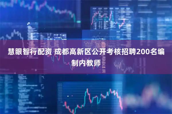 慧眼智行配资 成都高新区公开考核招聘200名编制内教师