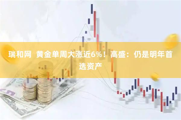瑞和网  黄金单周大涨近6%！高盛：仍是明年首选资产