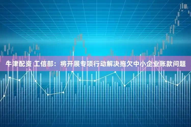牛津配资 工信部：将开展专项行动解决拖欠中小企业账款问题