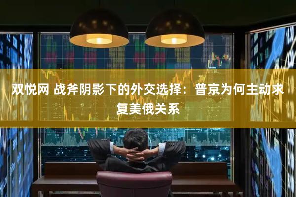 双悦网 战斧阴影下的外交选择：普京为何主动求复美俄关系