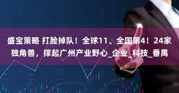 盛宝策略 打脸掉队！全球11、全国第4！24家独角兽，撑起广州产业野心_企业_科技_番禺