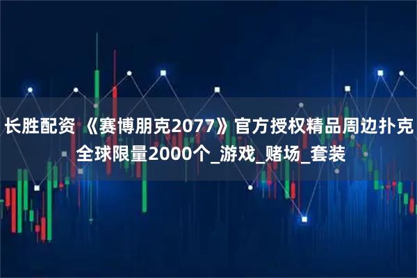长胜配资 《赛博朋克2077》官方授权精品周边扑克 全球限量2000个_游戏_赌场_套装