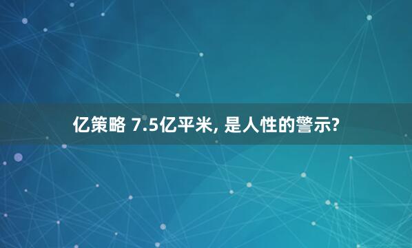 亿策略 7.5亿平米, 是人性的警示?