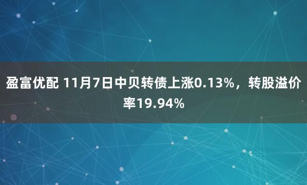 盈富优配 11月7日中贝转债上涨0.13%，转股溢价率19.94%