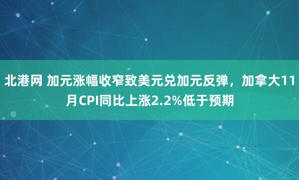 北港网 加元涨幅收窄致美元兑加元反弹，加拿大11月CPI同比上涨2.2%低于预期