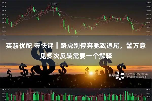 英赫优配 壹快评｜路虎别停奔驰致追尾，警方意见多次反转需要一个解释